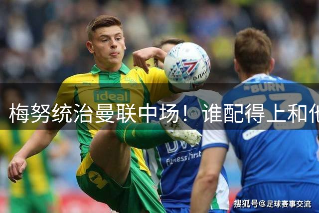 梅努统治曼联中场！谁配得上和他一起首发？