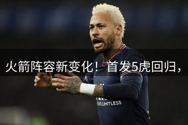 火箭阵容新变化！首发5虎回归，2位新援上位，西决中锋位置不稳？