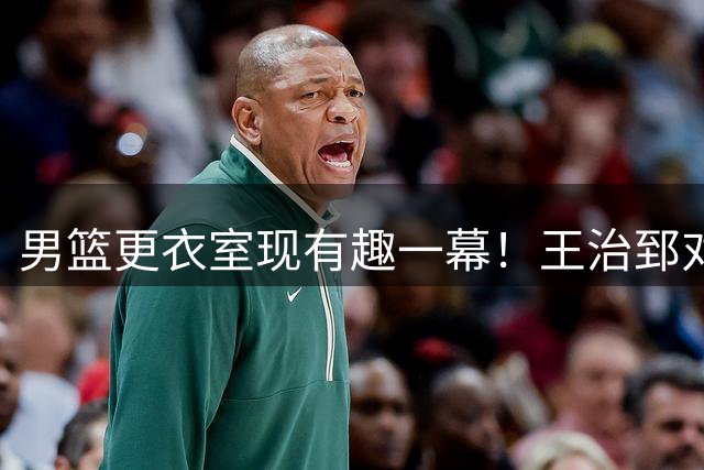 男篮更衣室现有趣一幕！王治郅对着赵继伟询问传球，又慌又震惊！