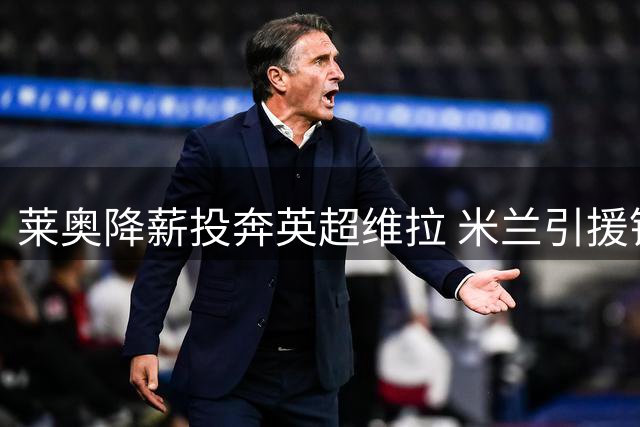 莱奥降薪投奔英超维拉 米兰引援锁定哈钦森