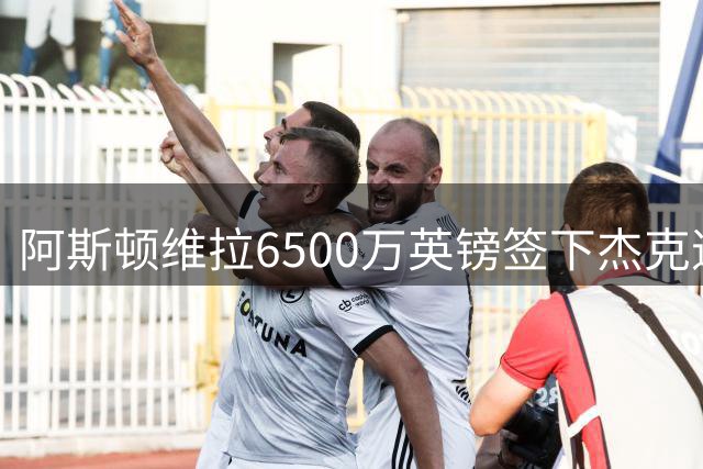 阿斯顿维拉6500万英镑签下杰克逊 埃梅里免磨合王牌