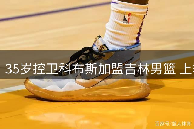 35岁控卫科布斯加盟吉林男篮 上季西甲效力马拉加场均6.3分