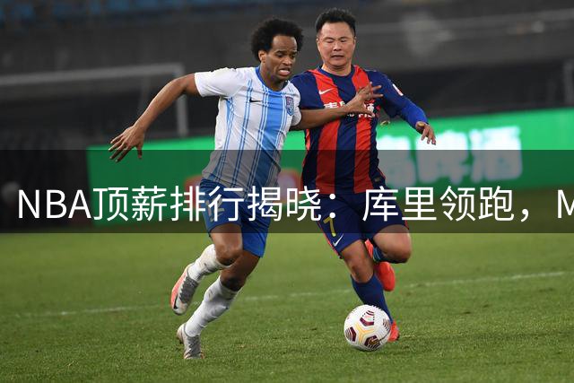 NBA顶薪排行揭晓：库里领跑，MVP薪资悬殊惊人
